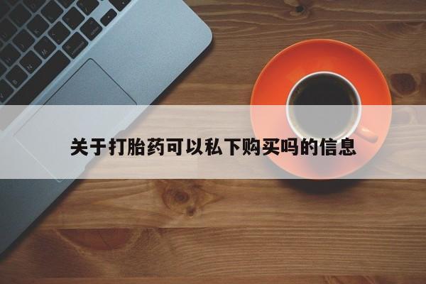 打胎药私人店西昌关于打胎药可以私下购买吗的信息