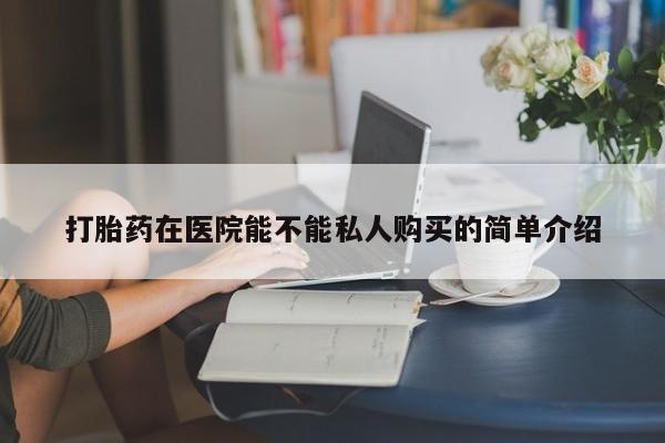 打胎药私人店西昌打胎药在医院能不能私人购买的简单介绍
