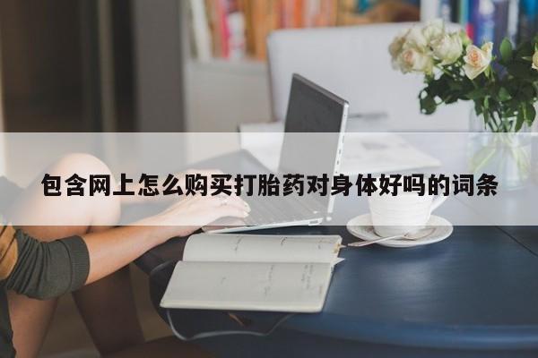 打胎药私人店西昌包含网上怎么购买打胎药对身体好吗的词条