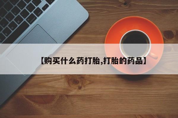 打胎药私人店西昌【购买什么药打胎,打胎的药品】
