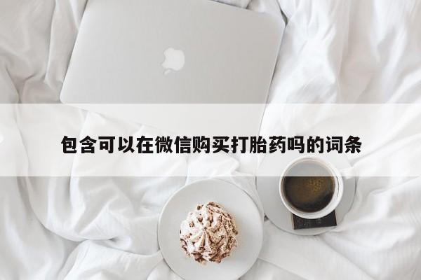 打胎药私人店西昌包含可以在微信购买打胎药吗的词条